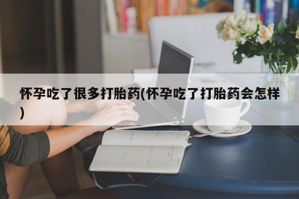 胎停大月份打胎药微信怀孕吃了很多打胎药(怀孕吃了打胎药会怎样)