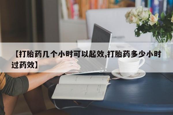 胎停大月份打胎药微信【打胎药几个小时可以起效,打胎药多少小时过药效】