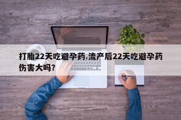 胎停大月份打胎药微信打胎22天吃避孕药.流产后22天吃避孕药伤害大吗？