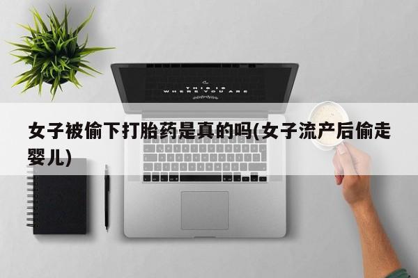 胎停大月份打胎药微信女子被偷下打胎药是真的吗(女子流产后偷走婴儿)
