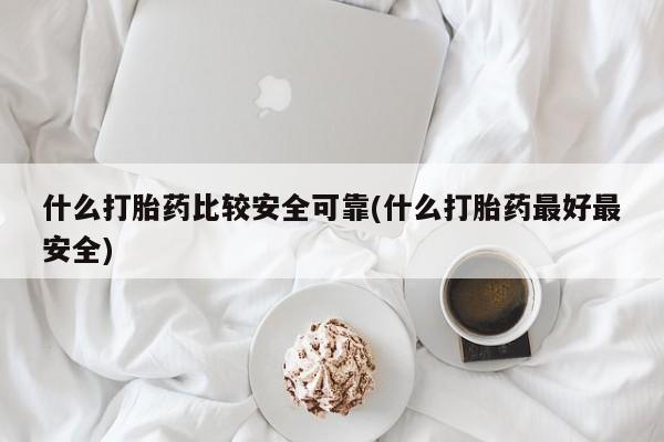 胎停大月份打胎药微信什么打胎药比较安全可靠(什么打胎药最好最安全)
