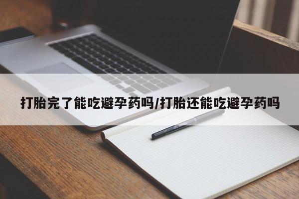 胎停大月份打胎药微信打胎完了能吃避孕药吗/打胎还能吃避孕药吗