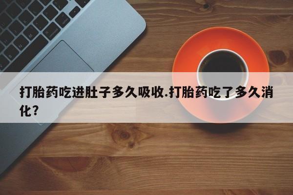 胎停大月份打胎药微信打胎药吃进肚子多久吸收.打胎药吃了多久消化？