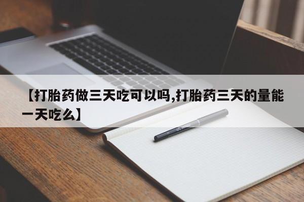 胎停大月份打胎药微信【打胎药做三天吃可以吗,打胎药三天的量能一天吃么】
