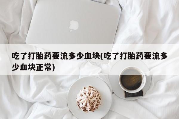 胎停大月份打胎药微信吃了打胎药要流多少血块(吃了打胎药要流多少血块正常)