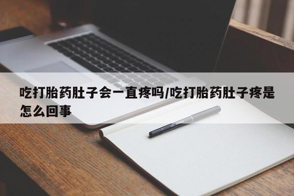 胎停大月份打胎药微信吃打胎药肚子会一直疼吗/吃打胎药肚子疼是怎么回事