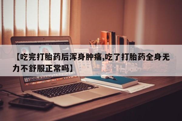 胎停大月份打胎药微信【吃完打胎药后浑身肿痛,吃了打胎药全身无力不舒服正常吗】