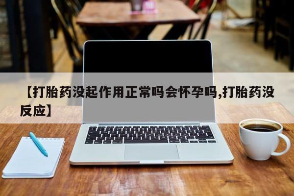 胎停大月份打胎药微信【打胎药没起作用正常吗会怀孕吗,打胎药没反应】