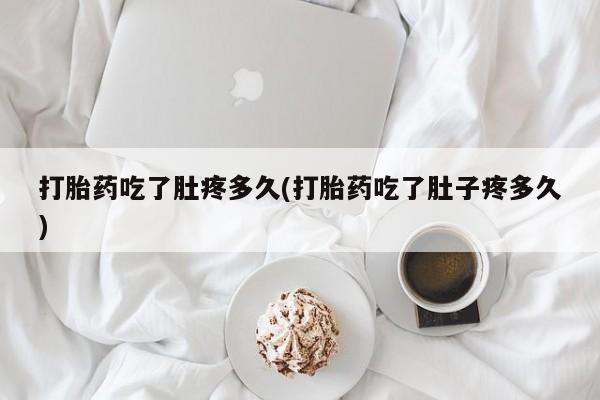胎停大月份打胎药微信打胎药吃了肚疼多久(打胎药吃了肚子疼多久)