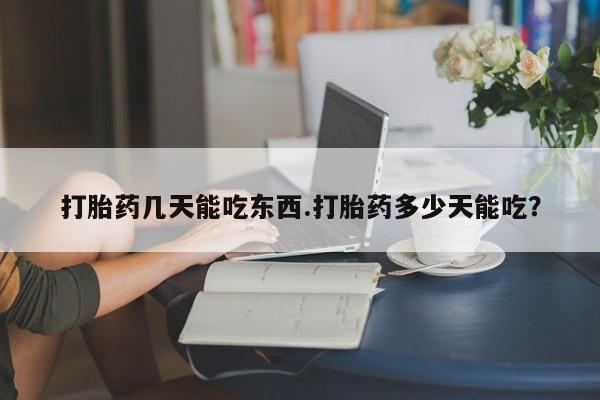 胎停大月份打胎药微信打胎药几天能吃东西.打胎药多少天能吃？
