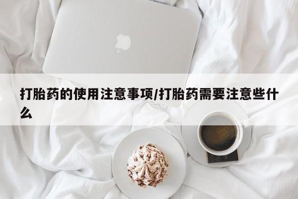 胎停大月份打胎药微信打胎药的使用注意事项/打胎药需要注意些什么