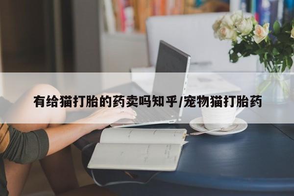 胎停大月份打胎药微信有给猫打胎的药卖吗知乎/宠物猫打胎药