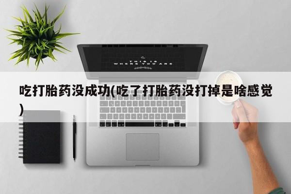 胎停大月份打胎药微信吃打胎药没成功(吃了打胎药没打掉是啥感觉)
