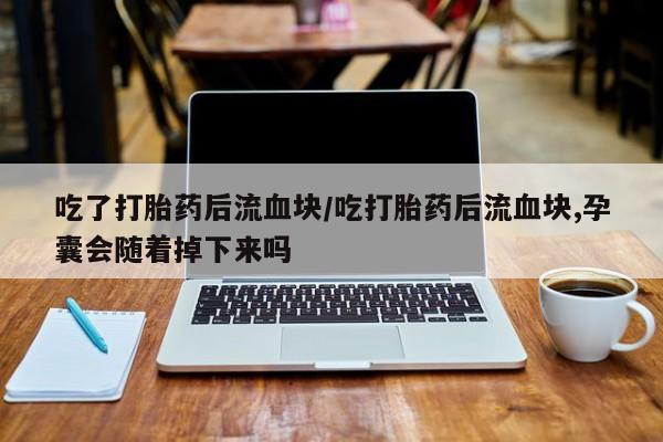 胎停大月份打胎药微信吃了打胎药后流血块/吃打胎药后流血块,孕囊会随着掉下来吗