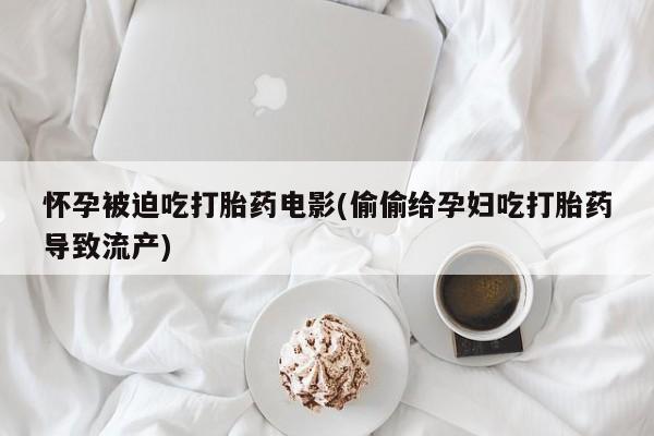 胎停大月份打胎药微信怀孕被迫吃打胎药电影(偷偷给孕妇吃打胎药导致流产)