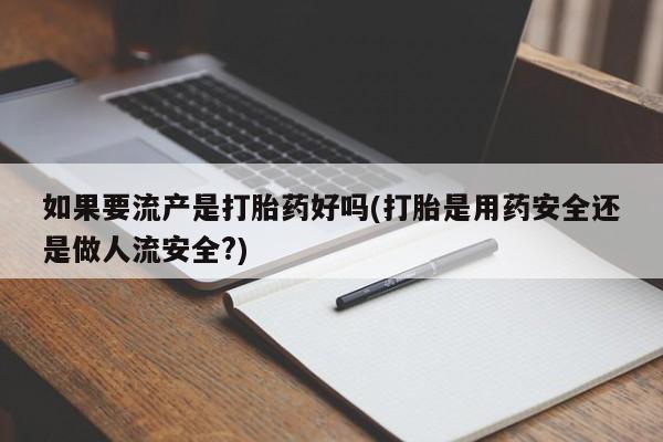 胎停大月份打胎药微信如果要流产是打胎药好吗(打胎是用药安全还是做人流安全?)