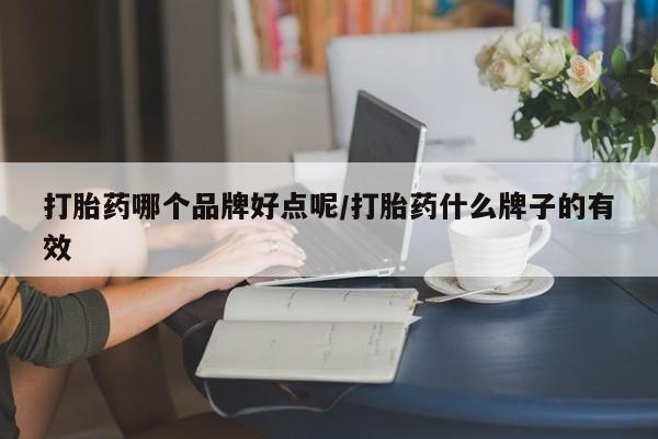 胎停大月份打胎药微信打胎药哪个品牌好点呢/打胎药什么牌子的有效