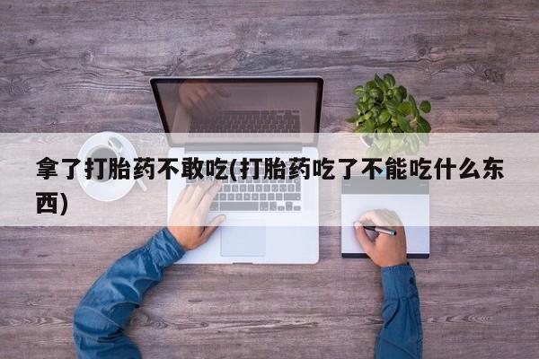胎停大月份打胎药微信拿了打胎药不敢吃(打胎药吃了不能吃什么东西)