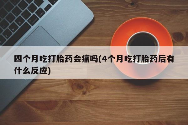 胎停大月份打胎药微信四个月吃打胎药会痛吗(4个月吃打胎药后有什么反应)