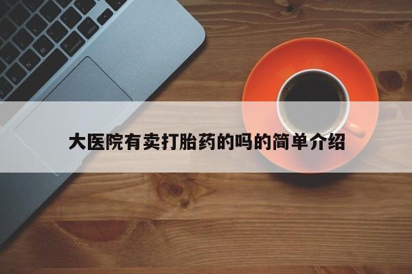 胎停大月份打胎药微信大医院有卖打胎药的吗的简单介绍