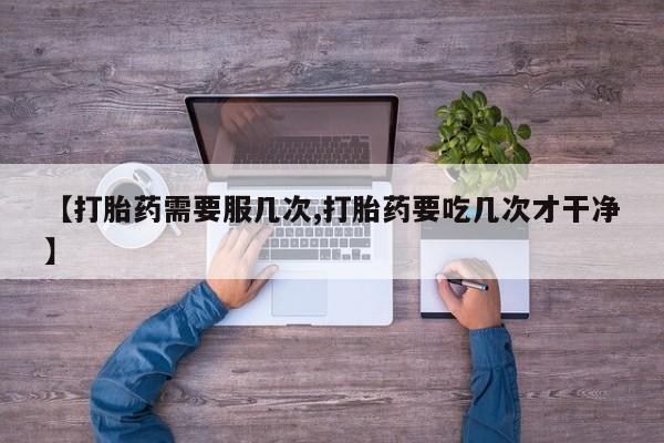 胎停大月份打胎药微信【打胎药需要服几次,打胎药要吃几次才干净】