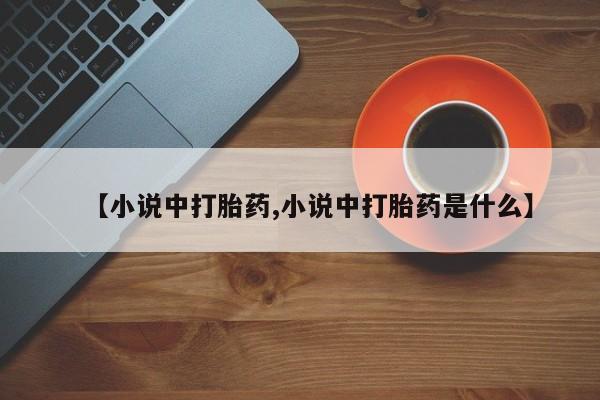 胎停大月份打胎药微信【小说中打胎药,小说中打胎药是什么】