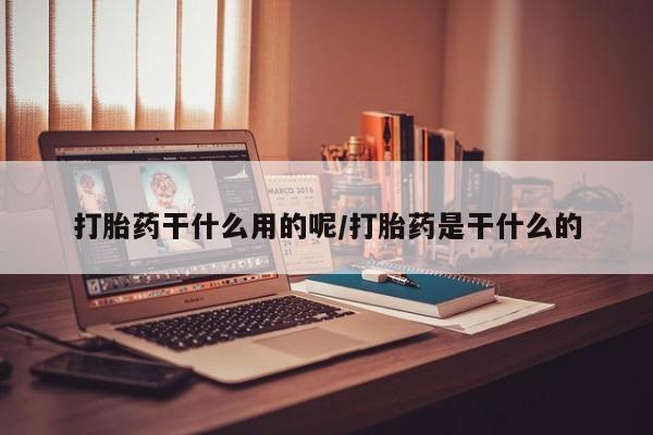 胎停大月份打胎药微信打胎药干什么用的呢/打胎药是干什么的