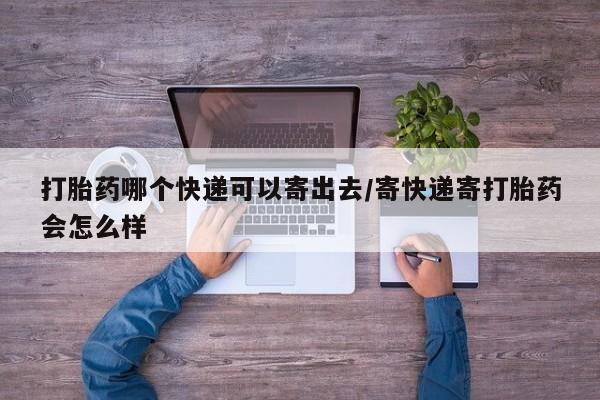 胎停大月份打胎药微信打胎药哪个快递可以寄出去/寄快递寄打胎药会怎么样