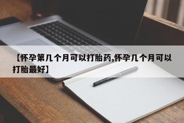胎停大月份打胎药微信【怀孕第几个月可以打胎药,怀孕几个月可以打胎最好】