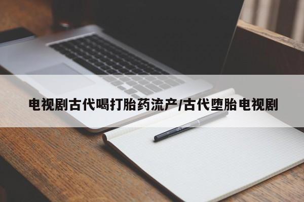 胎停大月份打胎药微信电视剧古代喝打胎药流产/古代堕胎电视剧