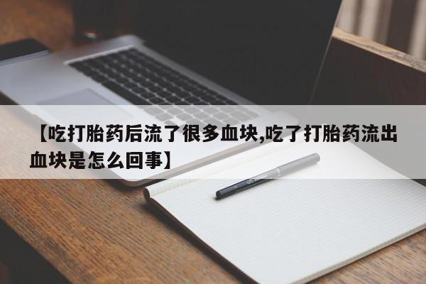 胎停大月份打胎药微信【吃打胎药后流了很多血块,吃了打胎药流出血块是怎么回事】