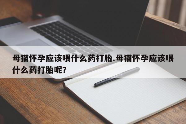 胎停大月份打胎药微信母猫怀孕应该喂什么药打胎.母猫怀孕应该喂什么药打胎呢？