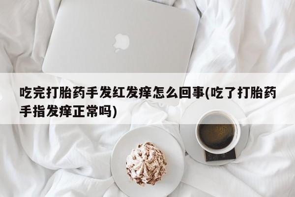 胎停大月份打胎药微信吃完打胎药手发红发痒怎么回事(吃了打胎药手指发痒正常吗)