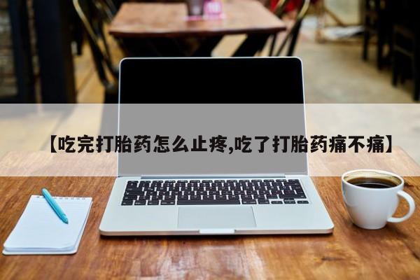 胎停大月份打胎药微信【吃完打胎药怎么止疼,吃了打胎药痛不痛】