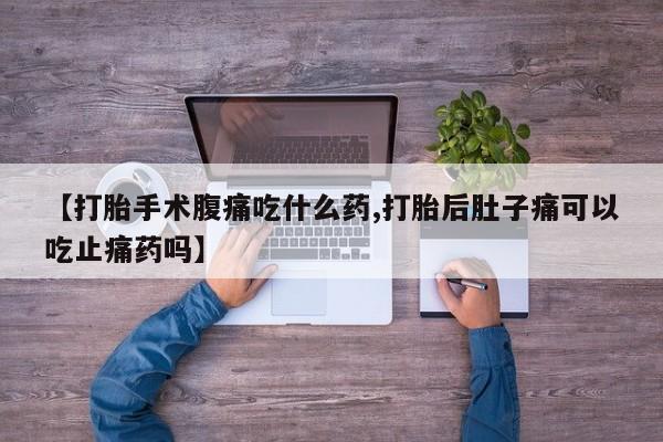 胎停大月份打胎药微信【打胎手术腹痛吃什么药,打胎后肚子痛可以吃止痛药吗】