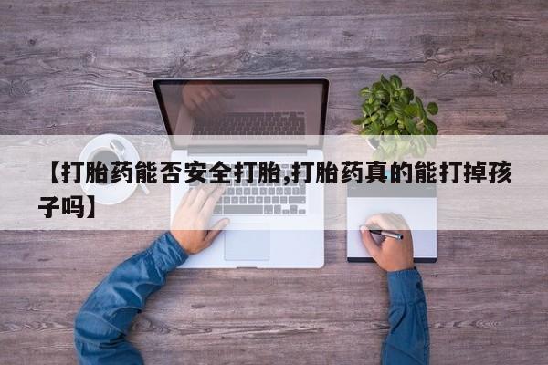 胎停大月份打胎药微信【打胎药能否安全打胎,打胎药真的能打掉孩子吗】