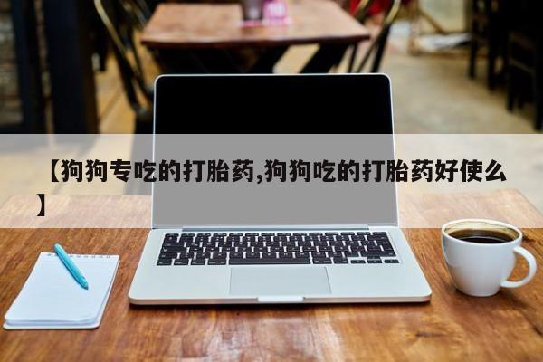 胎停大月份打胎药微信【狗狗专吃的打胎药,狗狗吃的打胎药好使么】