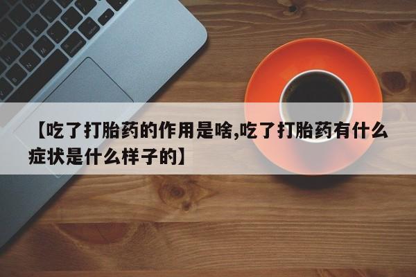 胎停大月份打胎药微信【吃了打胎药的作用是啥,吃了打胎药有什么症状是什么样子的】