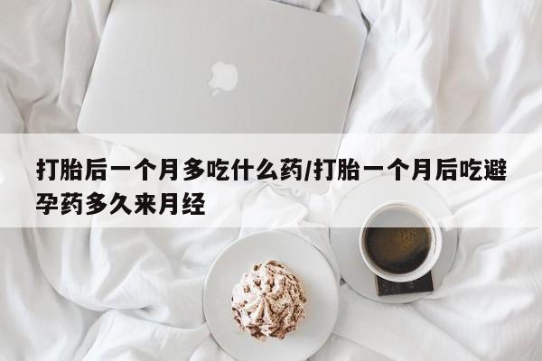 胎停大月份打胎药微信打胎后一个月多吃什么药/打胎一个月后吃避孕药多久来月经