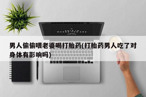胎停大月份打胎药微信男人偷偷喂老婆喝打胎药(打胎药男人吃了对身体有影响吗)