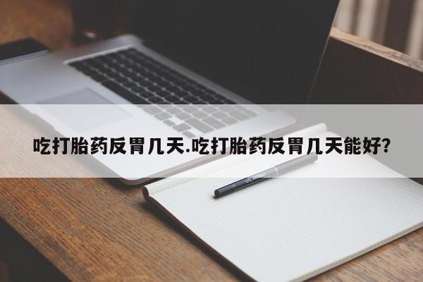胎停大月份打胎药微信吃打胎药反胃几天.吃打胎药反胃几天能好？