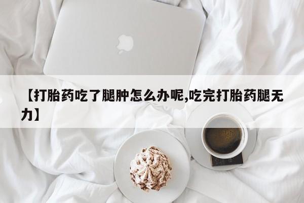 胎停大月份打胎药微信【打胎药吃了腿肿怎么办呢,吃完打胎药腿无力】