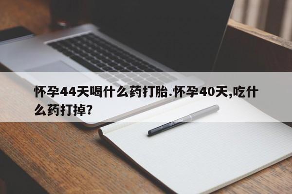 胎停大月份打胎药微信怀孕44天喝什么药打胎.怀孕40天,吃什么药打掉？