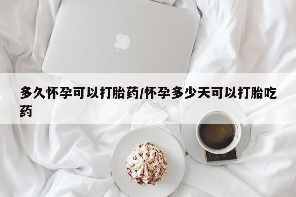 胎停大月份打胎药微信多久怀孕可以打胎药/怀孕多少天可以打胎吃药