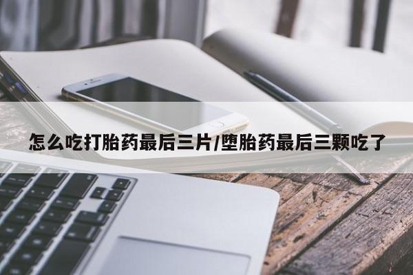 胎停大月份打胎药微信怎么吃打胎药最后三片/堕胎药最后三颗吃了
