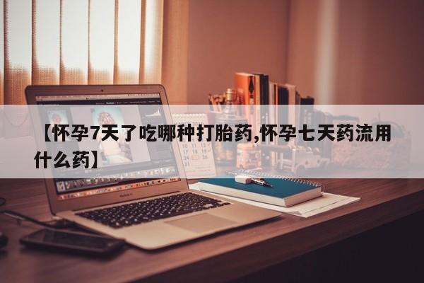 胎停大月份打胎药微信【怀孕7天了吃哪种打胎药,怀孕七天药流用什么药】