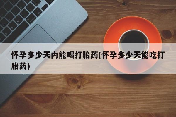 胎停大月份打胎药微信怀孕多少天内能喝打胎药(怀孕多少天能吃打胎药)