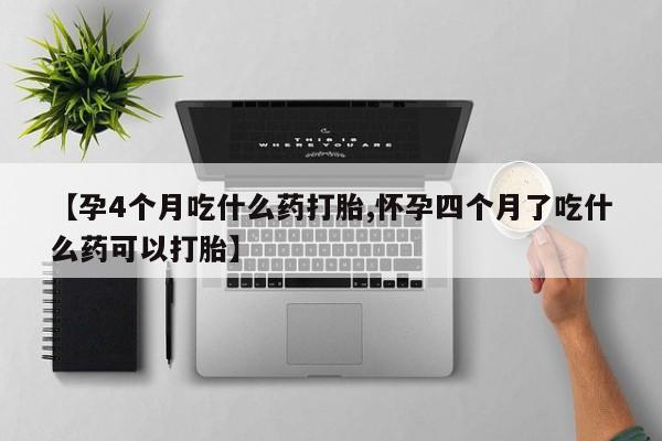 胎停大月份打胎药微信【孕4个月吃什么药打胎,怀孕四个月了吃什么药可以打胎】
