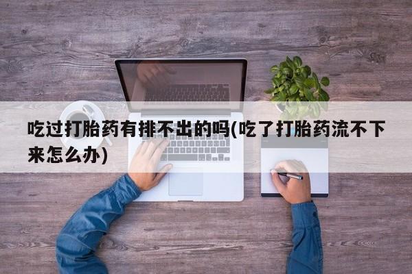 胎停大月份打胎药微信吃过打胎药有排不出的吗(吃了打胎药流不下来怎么办)
