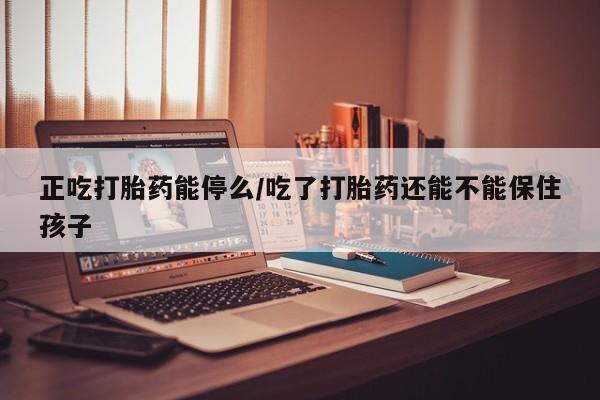 胎停大月份打胎药微信正吃打胎药能停么/吃了打胎药还能不能保住孩子